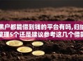 黑户都能借到钱的平台有吗,归纳整理5个还是建议参考这几个借款口子吧
