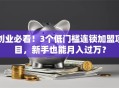 创业必看！3个低门槛连锁加盟项目，新手也能月入过万？