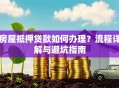 房屋抵押贷款如何办理？流程详解与避坑指南