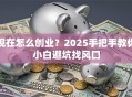 现在怎么创业？2025手把手教你小白避坑找风口