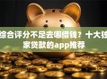 综合评分不足去哪借钱？十大独家贷款的app推荐