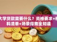 大学贷款需要什么？资格要求+材料清单+场景指南全知道