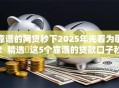 靠谱的网贷秒下2025年先看为敬!精选这5个靠谱的贷款口子秒下借钱 靠谱的网贷秒下2025年先看为敬!精选这5个靠谱的贷款口子秒下借钱