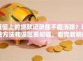 征信上的贷款记录能不能消除？这些方法和误区要知道，看完就明白了！