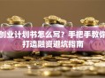 创业计划书怎么写？手把手教你打造融资避坑指南