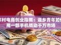 农村电商创业指南：返乡青年如何用一部手机撬动千万市场