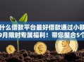 什么借款平台最好借款通过小额9月限时专属福利！带您整合5个白户审批贷款芝麻分低
