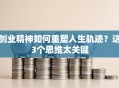创业精神如何重塑人生轨迹？这3个思维太关键