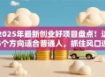 2025年最新创业好项目盘点！这5个方向适合普通人，抓住风口逆袭人生