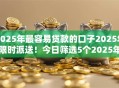 2025年最容易贷款的口子2025年限时派送！今日筛选5个2025年借钱最易的软件