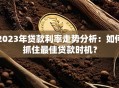 2023年贷款利率走势分析：如何抓住最佳贷款时机？