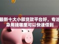 最新十大小额贷款平台好，专治急用钱哪里可以快速借到