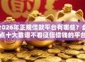 2026年正规借款平台有哪些？盘点十大靠谱不看征信借钱的平台100%能借到