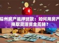 福州房产抵押贷款：如何用房产换取灵活资金周转？