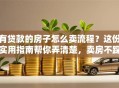 有贷款的房子怎么卖流程？这份实用指南帮你弄清楚，卖房不踩坑！