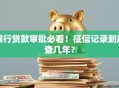 银行贷款审批必看！征信记录到底查几年？