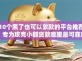 10个黑了也可以放款的平台推荐，专为攻克小额贷款哪里最可靠难题