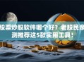 股票炒股软件哪个好？老股民亲测推荐这5款实用工具！