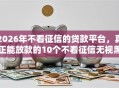 2026年不看征信的贷款平台，真正能放款的10个不看征信无视黑白百分百下款网贷平台推荐