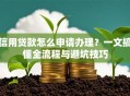 信用贷款怎么申请办理？一文搞懂全流程与避坑技巧