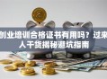 创业培训合格证书有用吗？过来人干货揭秘避坑指南