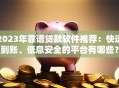 2023年靠谱贷款软件推荐：快速到账、低息安全的平台有哪些？