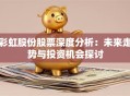 彩虹股份股票深度分析：未来走势与投资机会探讨