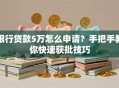 银行贷款5万怎么申请？手把手教你快速获批技巧