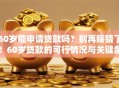 60岁能申请贷款吗？别再瞎猜了！60岁贷款的可行情况与关键条件全解析