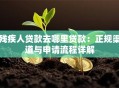 残疾人贷款去哪里贷款：正规渠道与申请流程详解