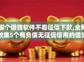 哪个借钱软件不看征信下款,全网收集5个有负债无征信信用的借贷软件
