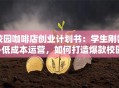 校园咖啡店创业计划书：学生刚需+低成本运营，如何打造爆款校园生意？