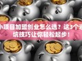 小项目加盟创业怎么选？这3个避坑技巧让你轻松起步！