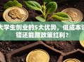 大学生创业的5大优势，低成本试错还能蹭政策红利？
