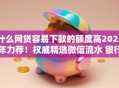 什么网贷容易下款的额度高2025年力荐！权威精选微信流水 银行贷款