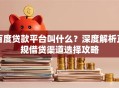 百度贷款平台叫什么？深度解析正规借贷渠道选择攻略