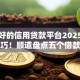 额度好的信用贷款平台2025年核心技巧！顺道盘点五个借款口子额度好网贷软件