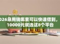 2026急用钱哪里可以快速借到，差10000元就选这8个平台