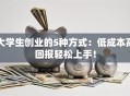 大学生创业的5种方式：低成本高回报轻松上手！