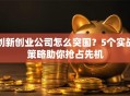 创新创业公司怎么突围？5个实战策略助你抢占先机