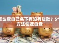 怎么查自己名下有没有贷款？5个方法快速自查