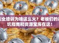 创业培训为啥这么火？老板们的避坑指南和资源宝库在这！