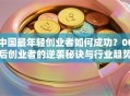 中国最年轻创业者如何成功？00后创业者的逆袭秘诀与行业趋势解析