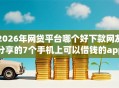 2026年网贷平台哪个好下款网友分享的7个手机上可以借钱的app我觉得不错！