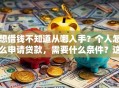 想借钱不知道从哪入手？个人怎么申请贷款，需要什么条件？这份实用攻略帮你理清思路
