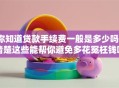 你知道贷款手续费一般是多少吗？清楚这些能帮你避免多花冤枉钱哦
