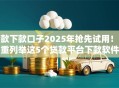 借款下款口子2025年抢先试用！隆重列举这5个贷款平台下款软件