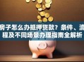 房子怎么办抵押贷款？条件、流程及不同场景办理指南全解析