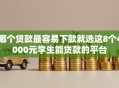 哪个贷款最容易下款就选这8个4000元学生能贷款的平台