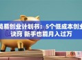 简易创业计划书：5个低成本创业诀窍 新手也能月入过万